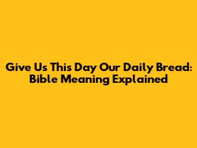 "Give Us This Day Our Daily Bread": Bible Meaning Explained