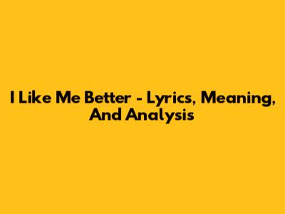 "I Like Me Better" - Lyrics, Meaning, And Analysis