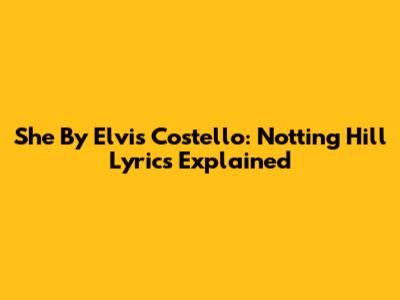 "She" By Elvis Costello: Notting Hill Lyrics Explained