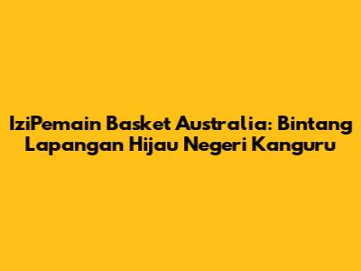 **IziPemain Basket Australia: Bintang Lapangan Hijau Negeri Kanguru**