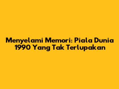 **Menyelami Memori: Piala Dunia 1990 Yang Tak Terlupakan**
