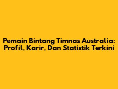 **Pemain Bintang Timnas Australia: Profil, Karir, Dan Statistik Terkini**