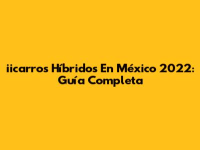 **iicarros Híbridos En México 2022: Guía Completa**