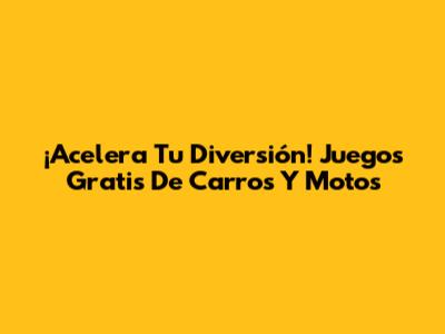 ¡Acelera Tu Diversión! Juegos Gratis De Carros Y Motos