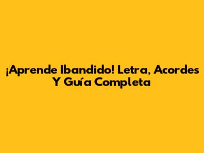 ¡Aprende Ibandido! Letra, Acordes Y Guía Completa