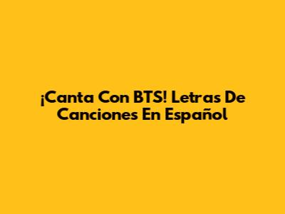 ¡Canta Con BTS! Letras De Canciones En Español