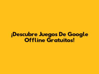 ¡Descubre Juegos De Google Offline Gratuitos!
