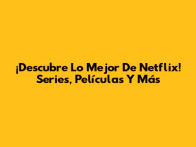 ¡Descubre Lo Mejor De Netflix! Series, Películas Y Más