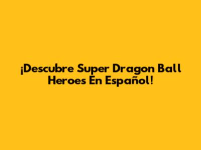 ¡Descubre Super Dragon Ball Heroes En Español!