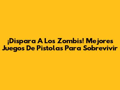 ¡Dispara A Los Zombis! Mejores Juegos De Pistolas Para Sobrevivir