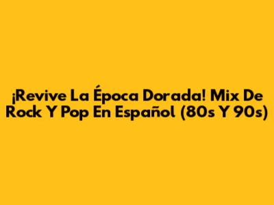 ¡Revive La Época Dorada! Mix De Rock Y Pop En Español (80s Y 90s)