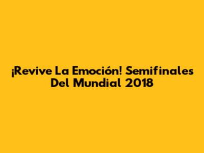 ¡Revive La Emoción! Semifinales Del Mundial 2018