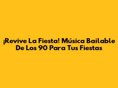 ¡Revive La Fiesta! Música Bailable De Los 90 Para Tus Fiestas