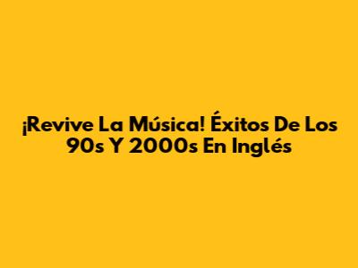 ¡Revive La Música! Éxitos De Los 90s Y 2000s En Inglés