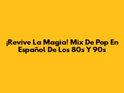 ¡Revive La Magia! Mix De Pop En Español De Los 80s Y 90s
