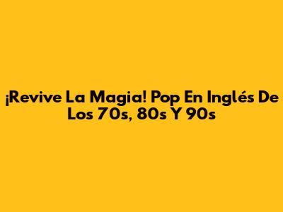 ¡Revive La Magia! Pop En Inglés De Los 70s, 80s Y 90s