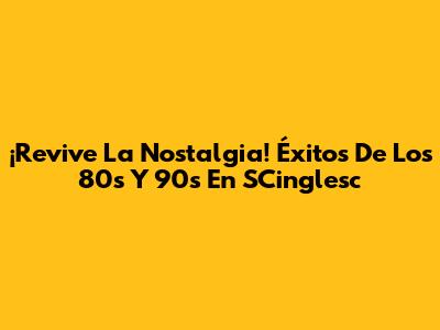 ¡Revive La Nostalgia! Éxitos De Los 80s Y 90s En SCinglesc