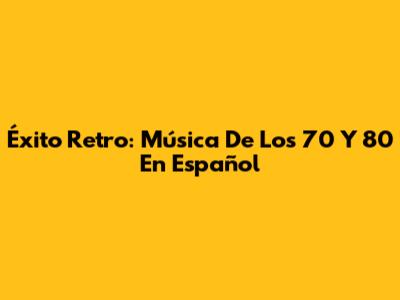 Éxito Retro: Música De Los 70 Y 80 En Español
