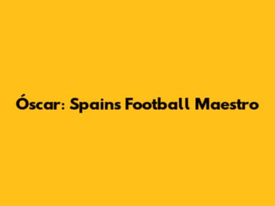 Óscar: Spain's Football Maestro