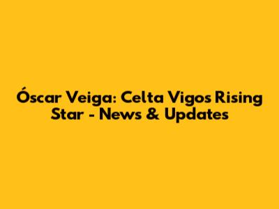 Óscar Veiga: Celta Vigo's Rising Star - News & Updates