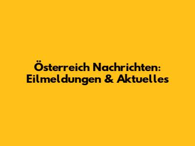 Österreich Nachrichten: Eilmeldungen & Aktuelles