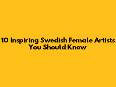 10 Inspiring Swedish Female Artists You Should Know