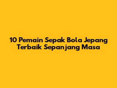 10 Pemain Sepak Bola Jepang Terbaik Sepanjang Masa