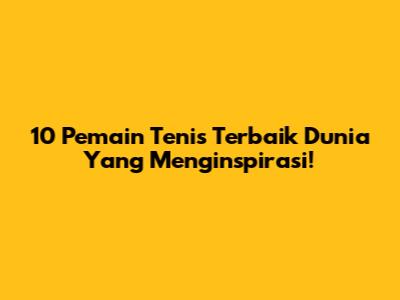 10 Pemain Tenis Terbaik Dunia Yang Menginspirasi!