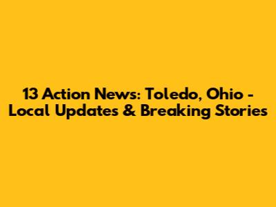 13 Action News: Toledo, Ohio - Local Updates & Breaking Stories