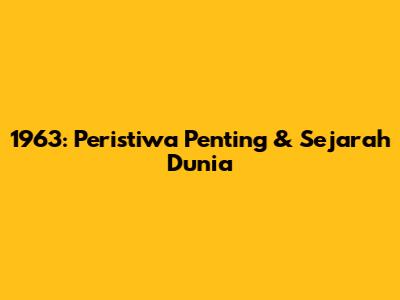 1963: Peristiwa Penting & Sejarah Dunia