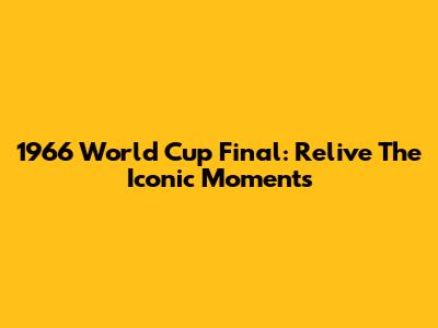 1966 World Cup Final: Relive The Iconic Moments