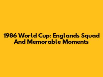 1986 World Cup: England's Squad And Memorable Moments