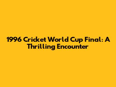 1996 Cricket World Cup Final: A Thrilling Encounter