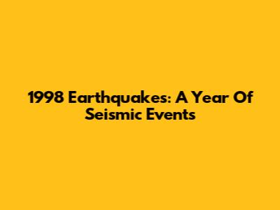 1998 Earthquakes: A Year Of Seismic Events