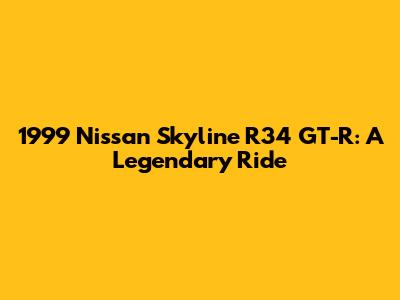 1999 Nissan Skyline R34 GT-R: A Legendary Ride