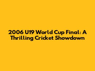 2006 U19 World Cup Final: A Thrilling Cricket Showdown