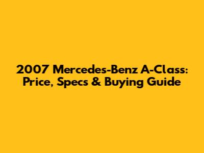 2007 Mercedes-Benz A-Class: Price, Specs & Buying Guide