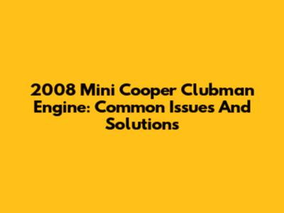 2008 Mini Cooper Clubman Engine: Common Issues And Solutions