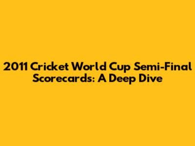 2011 Cricket World Cup Semi-Final Scorecards: A Deep Dive