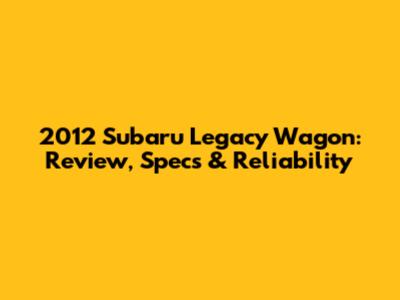 2012 Subaru Legacy Wagon: Review, Specs & Reliability