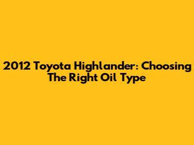 2012 Toyota Highlander: Choosing The Right Oil Type