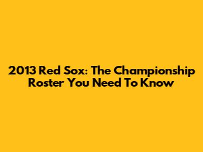 2013 Red Sox: The Championship Roster You Need To Know