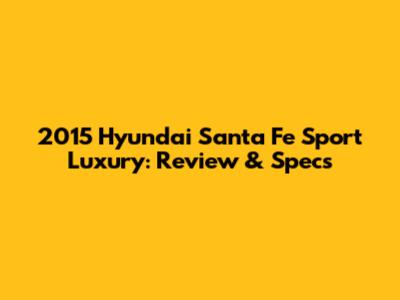 2015 Hyundai Santa Fe Sport Luxury: Review & Specs