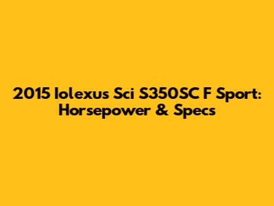 2015 Iolexus Sci S350SC F Sport: Horsepower & Specs