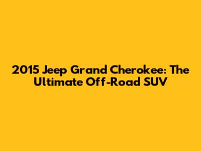 2015 Jeep Grand Cherokee: The Ultimate Off-Road SUV