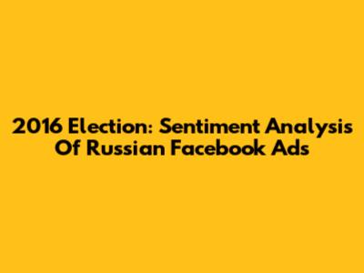 2016 Election: Sentiment Analysis Of Russian Facebook Ads
