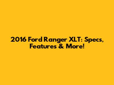 2016 Ford Ranger XLT: Specs, Features & More!