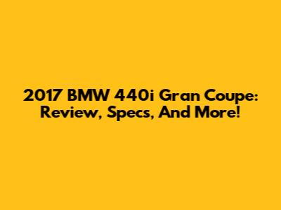 2017 BMW 440i Gran Coupe: Review, Specs, And More!