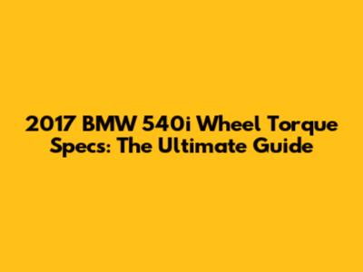 2017 BMW 540i Wheel Torque Specs: The Ultimate Guide