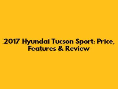 2017 Hyundai Tucson Sport: Price, Features & Review